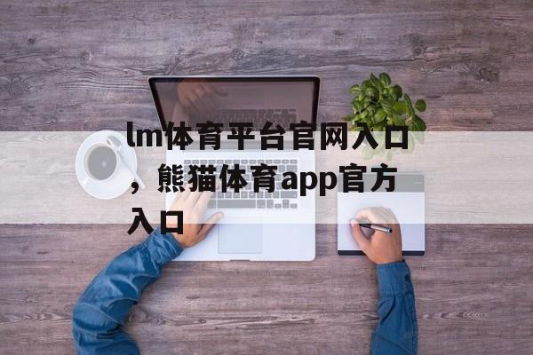 lm体育平台官网入口，熊猫体育app官方入口