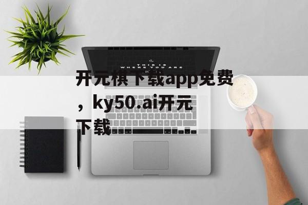 开元棋下载app免费，ky50.ai开元下载