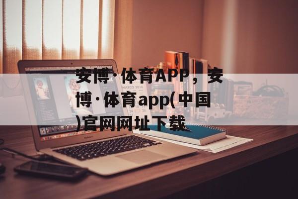 安博·体育APP，安博·体育app(中国)官网网址下载