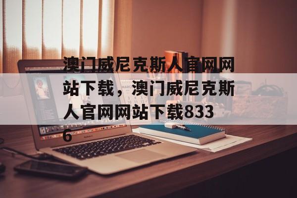 澳门威尼克斯人官网网站下载，澳门威尼克斯人官网网站下载8336