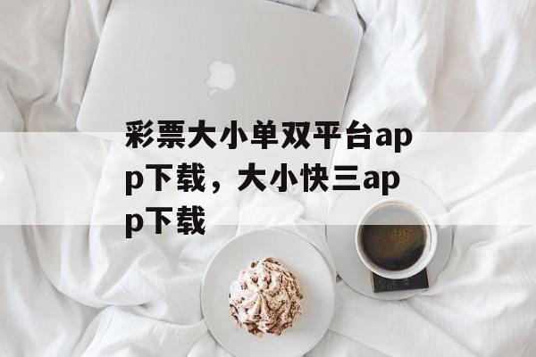 彩票大小单双平台app下载，大小快三app下载